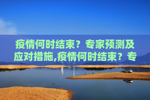 疫情何时结束？专家预测及应对措施,疫情何时结束？专家预测及应对措施
