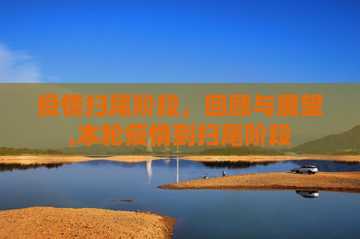 疫情扫尾阶段，回顾与展望,本轮疫情到扫尾阶段