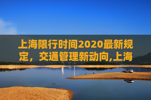 上海限行时间2020最新规定，交通管理新动向,上海限行时间2020最新规定