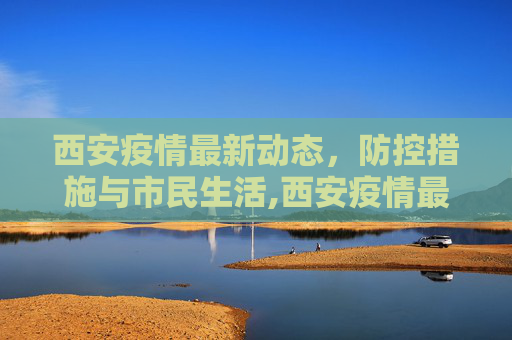 西安疫情最新动态，防控措施与市民生活,西安疫情最新动态