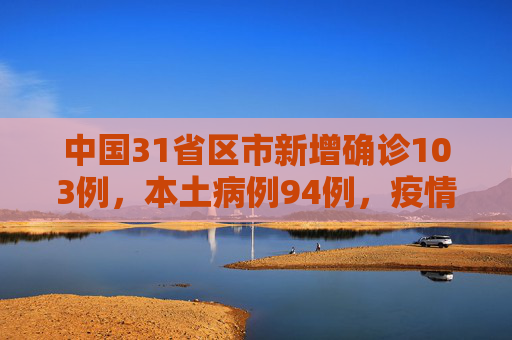 中国31省区市新增确诊103例，本土病例94例，疫情防控形势依然严峻,31省区市新增确诊103例本土94例