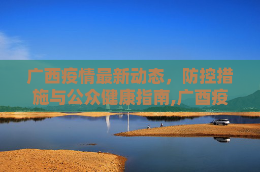 广西疫情最新动态，防控措施与公众健康指南,广酉疫情最新情况