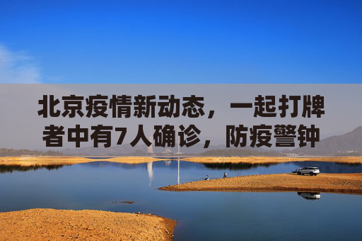 北京疫情新动态，一起打牌者中有7人确诊，防疫警钟长鸣,北京一起打牌者有7人确诊