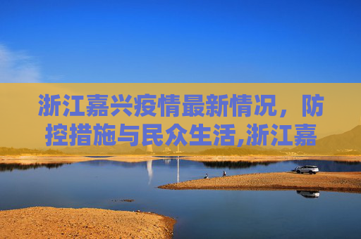 浙江嘉兴疫情最新情况，防控措施与民众生活,浙江嘉兴疫情最新情况