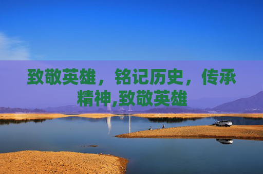 致敬英雄，铭记历史，传承精神,致敬英雄