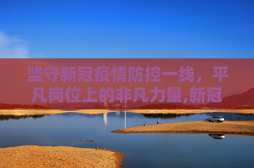 坚守新冠疫情防控一线，平凡岗位上的非凡力量,新冠疫情防控一线