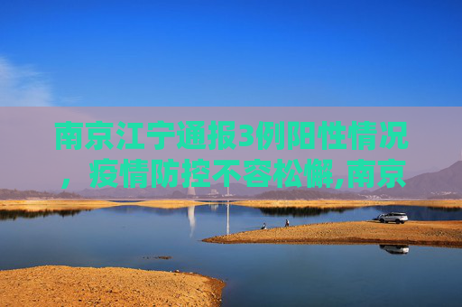 南京江宁通报3例阳性情况，疫情防控不容松懈,南京江宁通报3例阳性情况的简单介绍