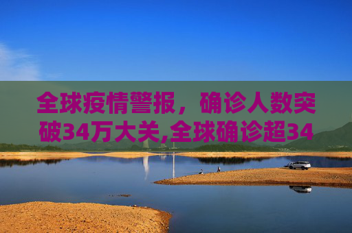全球疫情警报，确诊人数突破34万大关,全球确诊超34万
