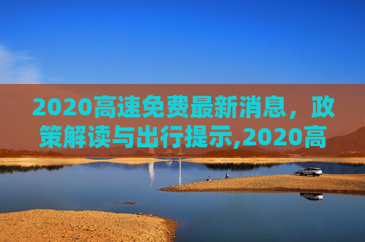 2020高速免费最新消息，政策解读与出行提示,2020高速免费最新消息