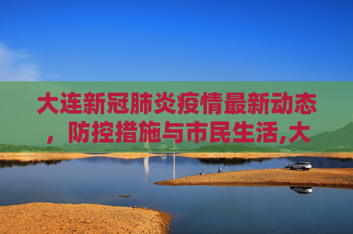 大连新冠肺炎疫情最新动态，防控措施与市民生活,大连新冠肺炎最新消息