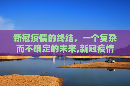 新冠疫情的终结，一个复杂而不确定的未来,新冠疫情何时能结束