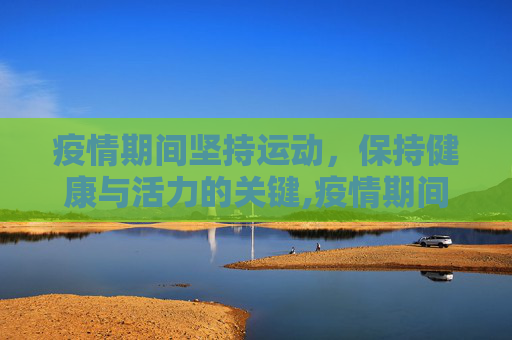 疫情期间坚持运动，保持健康与活力的关键,疫情期间坚持运动的重要性