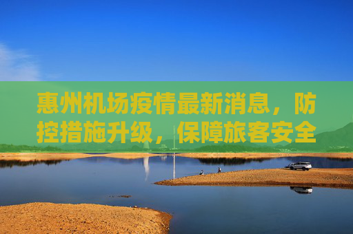 惠州机场疫情最新消息，防控措施升级，保障旅客安全,惠州机场疫情最新消息