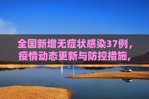 全国新增无症状感染37例，疫情动态更新与防控措施,全国新增无症状感染37例