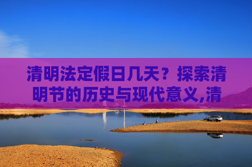 清明法定假日几天？探索清明节的历史与现代意义,清明法定假日几天?
