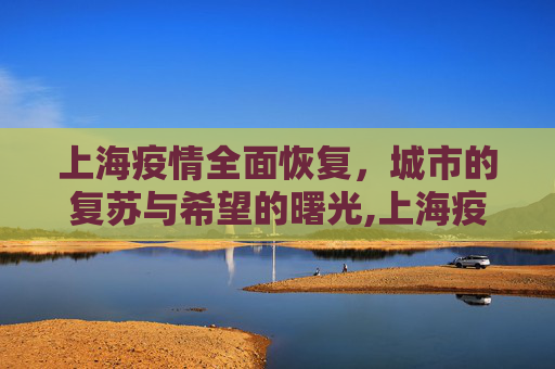 上海疫情全面恢复，城市的复苏与希望的曙光,上海疫情全面恢复