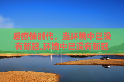 后疫情时代，当环境中已没有新冠,环境中已没有新冠