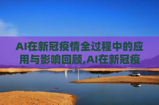 AI在新冠疫情全过程中的应用与影响回顾,AI在新冠疫情全过程中的应用与影响回顾