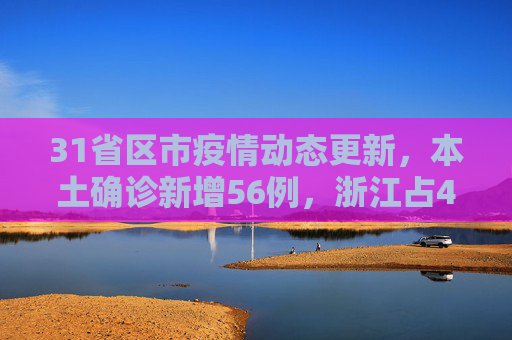31省区市疫情动态更新，本土确诊新增56例，浙江占44例,31省区市新增本土确诊56例浙江44例