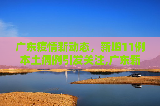 广东疫情新动态，新增11例本土病例引发关注,广东新增11例本土