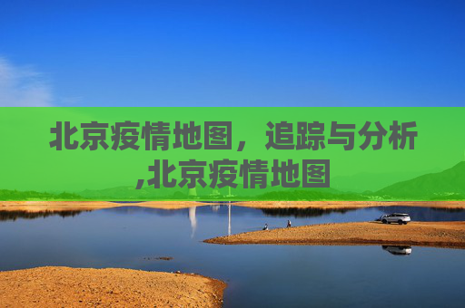 北京疫情地图，追踪与分析,北京疫情地图