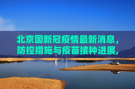 北京国新冠疫情最新消息，防控措施与疫苗接种进展,北京国新冠疫情最新消息