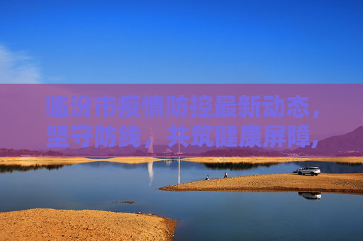 临汾市疫情防控最新动态，坚守防线，共筑健康屏障,临汾疫情最新消息