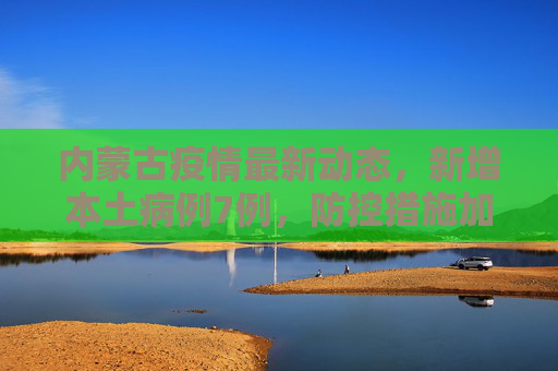 内蒙古疫情最新动态，新增本土病例7例，防控措施加强,内蒙古新增本土7例