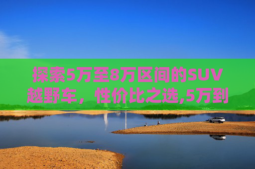 探索5万至8万区间的SUV越野车，性价比之选,5万到8万的suv越野车