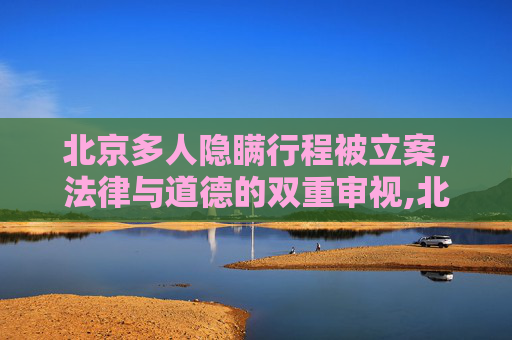 北京多人隐瞒行程被立案，法律与道德的双重审视,北京多人隐瞒行程被立案