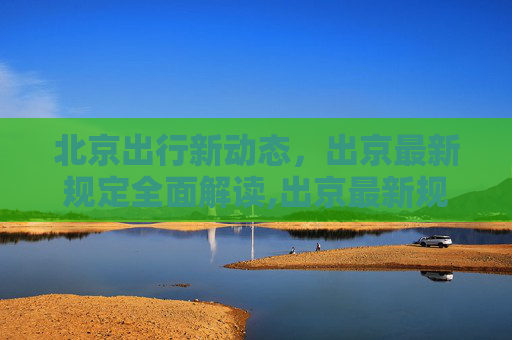 北京出行新动态，出京最新规定全面解读,出京最新规定