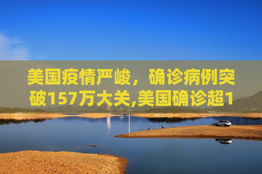 美国疫情严峻，确诊病例突破157万大关,美国确诊超157万