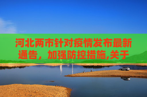 河北两市针对疫情发布最新通告，加强防控措施,关于疫情!河北2市最新通告