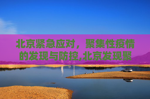北京紧急应对，聚集性疫情的发现与防控,北京发现聚集性疫情