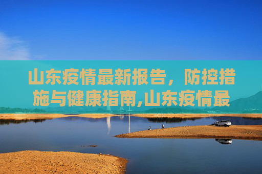 山东疫情最新报告，防控措施与健康指南,山东疫情最新报告