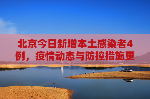 北京今日新增本土感染者4例，疫情动态与防控措施更新,北京今日新增本土感染者4例