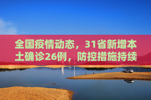 全国疫情动态，31省新增本土确诊26例，防控措施持续加强,31省新增本土确诊26例