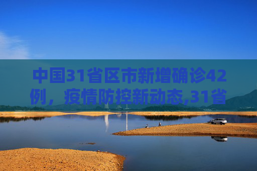 中国31省区市新增确诊42例，疫情防控新动态,31省区市新增确诊42例