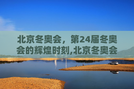 北京冬奥会，第24届冬奥会的辉煌时刻,北京冬奥会是第几届冬奥会