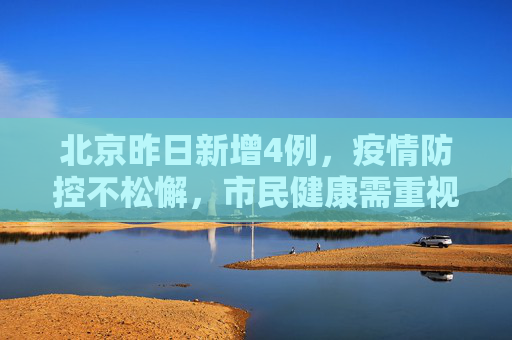 北京昨日新增4例，疫情防控不松懈，市民健康需重视,北京昨日新增4例