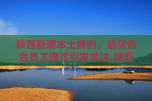 陕西新增本土病例，酒店前台员工确诊引发关注,陕西新增1例本土病例为酒店前台