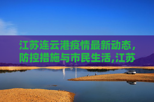 江苏连云港疫情最新动态，防控措施与市民生活,江苏连云港疫情最新消息