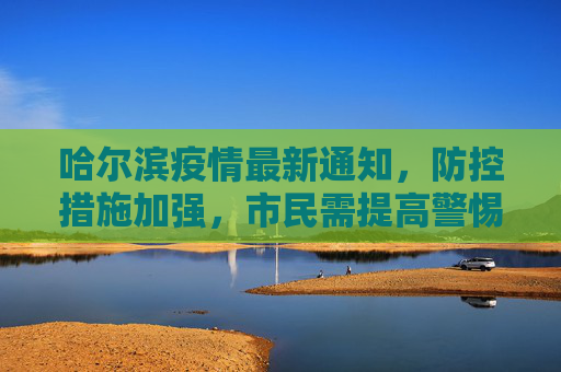 哈尔滨疫情最新通知，防控措施加强，市民需提高警惕,哈尔滨疫情最新通知
