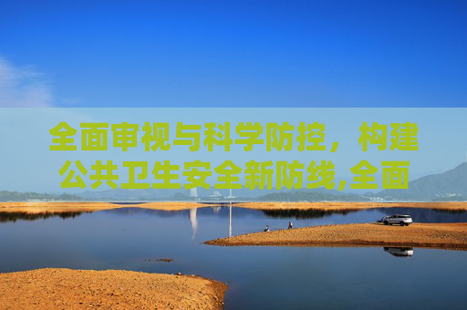 全面审视与科学防控，构建公共卫生安全新防线,全面审视与科学防控