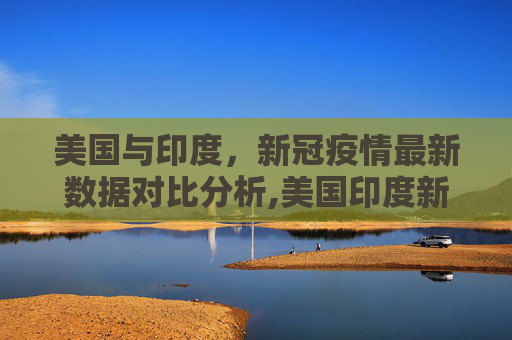 美国与印度，新冠疫情最新数据对比分析,美国印度新冠疫情最新数据