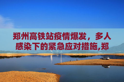 郑州高铁站疫情爆发，多人感染下的紧急应对措施,郑州高铁站多人感染