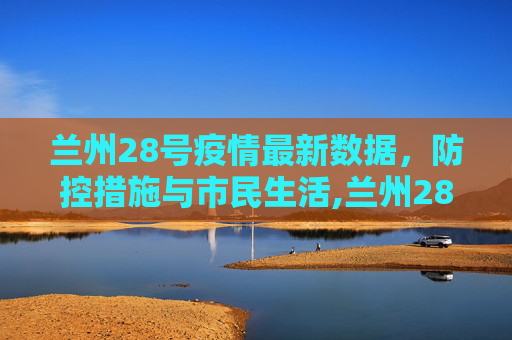 兰州28号疫情最新数据，防控措施与市民生活,兰州28号疫情最新数据