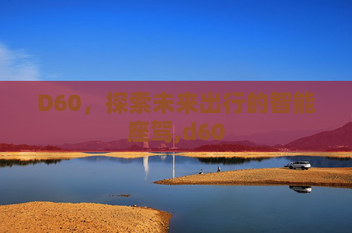 D60，探索未来出行的智能座驾,d60