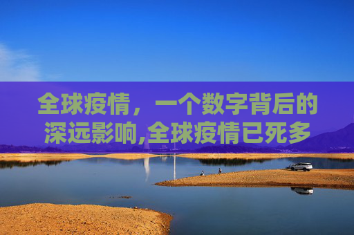 全球疫情，一个数字背后的深远影响,全球疫情已死多少人