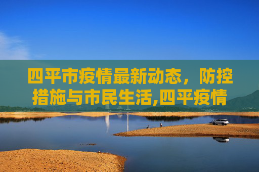 四平市疫情最新动态，防控措施与市民生活,四平疫情最新情况